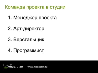 Команда проекта в студии

 1. Менеджер проекта

 2. Арт-директор

 3. Верстальщик

 4. Программист


         www.megaplan.ru   7/22
 