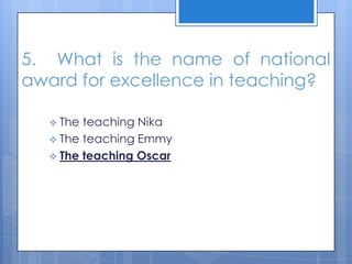 5. What is the name of national
award for excellence in teaching?
 The teaching Nika
 The teaching Emmy
 The teaching Oscar
 