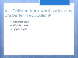6. Children from what social class
are better in education?
 Working class
 Middle class
 Upper class
 