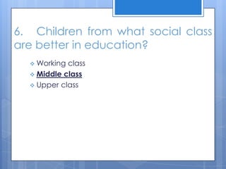6. Children from what social class
are better in education?
 Working class
 Middle class
 Upper class
 