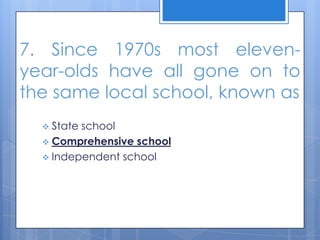7. Since 1970s most eleven-
year-olds have all gone on to
the same local school, known as
 State school
 Comprehensive school
 Independent school
 