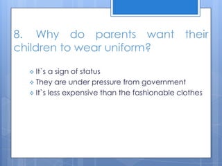 8. Why do parents want their
children to wear uniform?
 It`s a sign of status
 They are under pressure from government
 It`s less expensive than the fashionable clothes
 