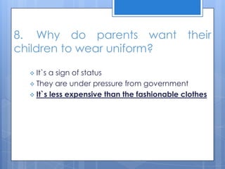 8. Why do parents want their
children to wear uniform?
 It`s a sign of status
 They are under pressure from government
 It`s less expensive than the fashionable clothes
 