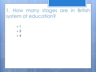 1. How many stages are in British
system of education?
 1
 3
 4
 