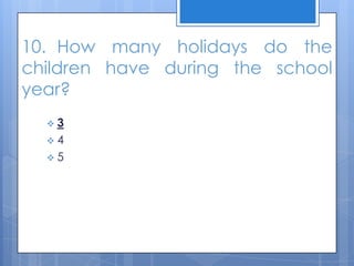 10. How many holidays do the
children have during the school
year?
 3
 4
 5
 