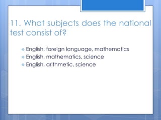11. What subjects does the national
test consist of?
 English, foreign language, mathematics
 English, mathematics, science
 English, arithmetic, science
 