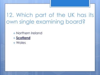 12. Which part of the UK has its
own single examining board?
 Northern Ireland
 Scotland
 Wales
 