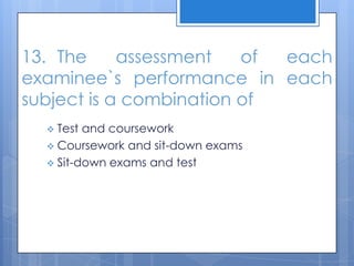 13. The assessment of each
examinee`s performance in each
subject is a combination of
 Test and coursework
 Coursework and sit-down exams
 Sit-down exams and test
 