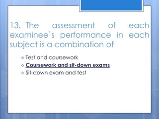 13. The assessment of each
examinee`s performance in each
subject is a combination of
 Test and coursework
 Coursework and sit-down exams
 Sit-down exam and test
 