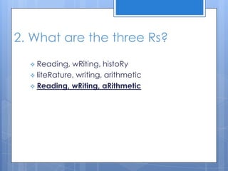 2. What are the three Rs?
 Reading, wRiting, histoRy
 liteRature, writing, arithmetic
 Reading, wRiting, aRithmetic
 