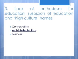 3. Lack of enthusiasm for
education, suspicion of education
and ‘high culture’ names
 Conservatism
 Anti-intellectualism
 Laziness
 