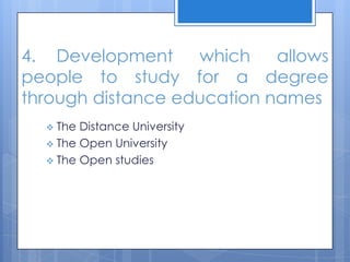 4. Development which allows
people to study for a degree
through distance education names
 The Distance University
 The Open University
 The Open studies
 