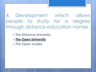 4. Development which allows
people to study for a degree
through distance education names
 The Distance University
 The Open University
 The Open studies
 