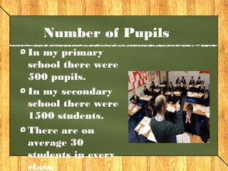 Number of Pupils 
In my primary 
school there were 
500 pupils. 
In my secondary 
school there were 
1500 students. 
There are on 
average 30 
students in every 
class. 
 
