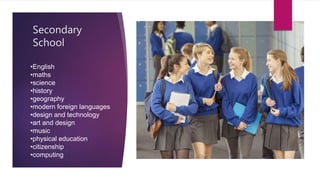 Secondary
School
•English
•maths
•science
•history
•geography
•modern foreign languages
•design and technology
•art and design
•music
•physical education
•citizenship
•computing
 
