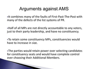 Arguments against AMS
It combines many of the faults of First-Past-The-Post with
many of the defects of the list systems ...