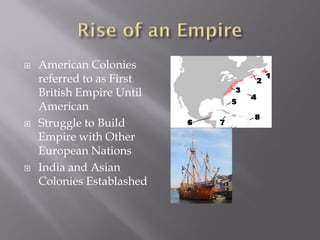    American Colonies
    referred to as First
    British Empire Until
    American
   Struggle to Build
    Empire with Other
    European Nations
   India and Asian
    Colonies Establashed
 