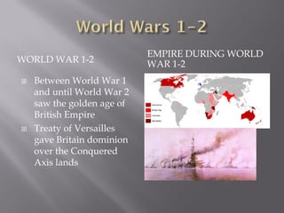 EMPIRE DURING WORLD
WORLD WAR 1-2               WAR 1-2
   Between World War 1
    and until World War 2
    saw the golden age of
    British Empire
   Treaty of Versailles
    gave Britain dominion
    over the Conquered
    Axis lands
 