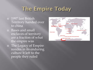   1997 last British
    Territory handed over
    to china
   Bases and small
    enclaves of territory
    are a fraction of what
    the empire was
   The Legacy of Empire
    resides in its enduring
    culture it left to the
    people they ruled
 