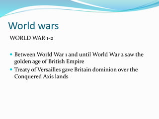World wars
WORLD WAR 1-2
 Between World War 1 and until World War 2 saw the
golden age of British Empire
 Treaty of Versailles gave Britain dominion over the
Conquered Axis lands
 