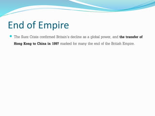 End of Empire
 The Suez Crisis confirmed Britain's decline as a global power, and the transfer of
Hong Kong to China in 1997 marked for many the end of the British Empire.
 