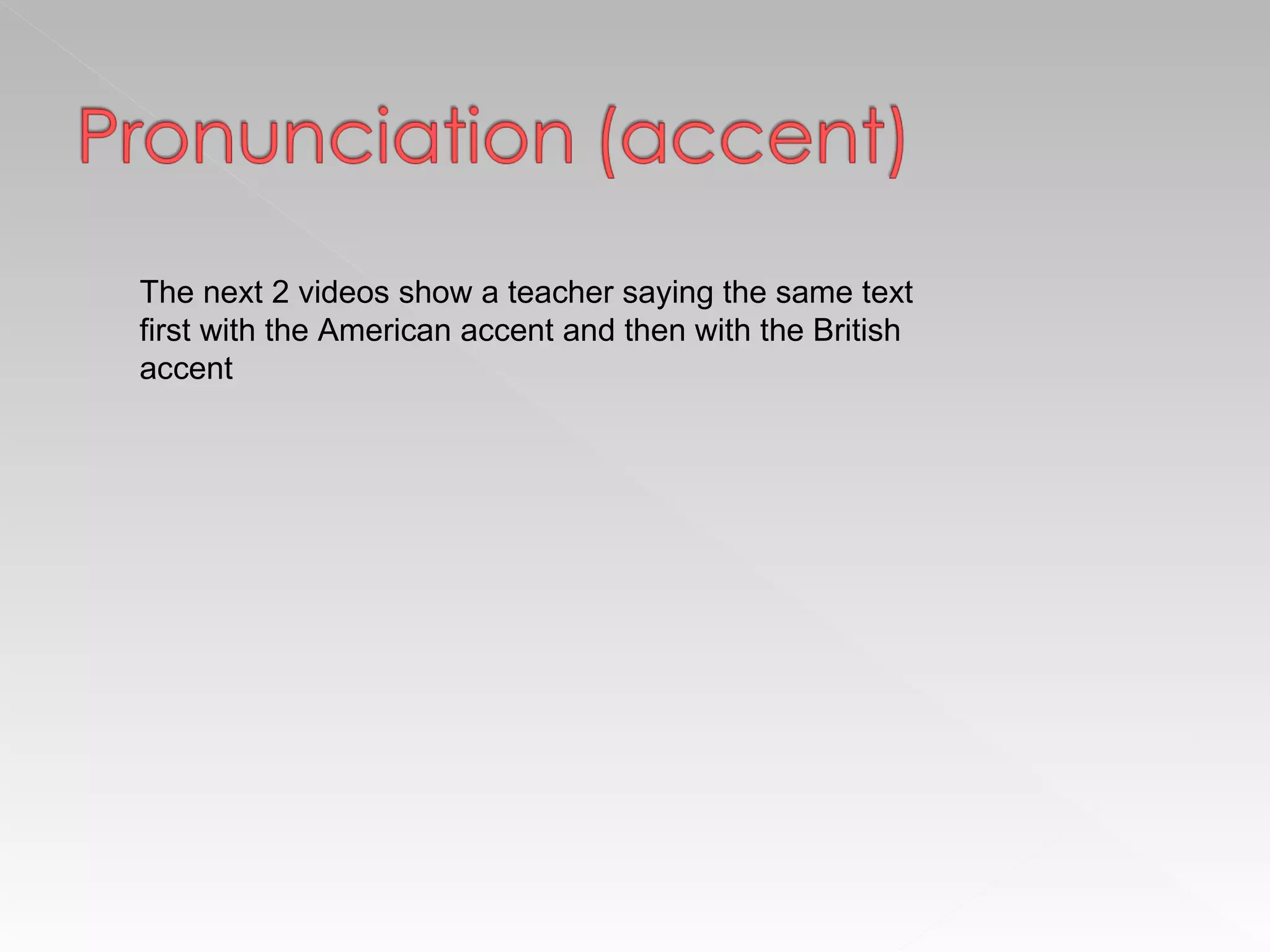 The next 2 videos show a teacher saying the same text first with the American accent and then with the British accent 