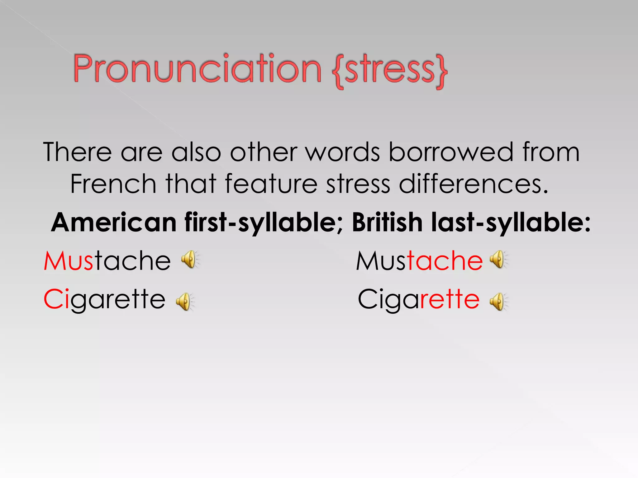There are also other words borrowed from French that feature stress differences. American first-syllable; British last-syllable: Mus tache  Mus tache Ci garette  Ciga rette 