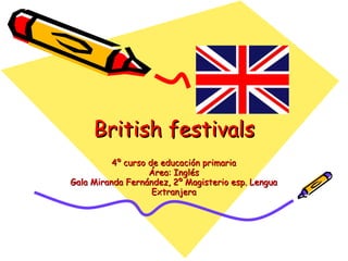 British festivals 4º curso de educación primaria Área: Inglés Gala Miranda Fernández, 2º Magisterio esp. Lengua Extranjera 