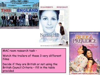MAC room research task –  Watch the trailers of these 3 very different films Decide if they are British or not using the British Council Criteria – fill in the table provided 