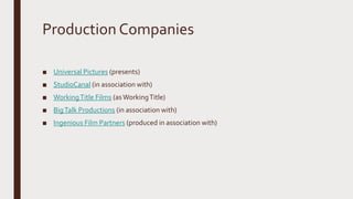 Production Companies
■ Universal Pictures (presents)
■ StudioCanal (in association with)
■ WorkingTitle Films (asWorkingTitle)
■ BigTalk Productions (in association with)
■ Ingenious Film Partners (produced in association with)
 