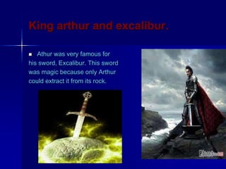 King arthur and excalibur.
 Athur was very famous for
his sword, Excalibur. This sword
was magic because only Arthur
could extract it from its rock.
 