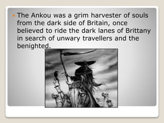  The Ankou was a grim harvester of souls
from the dark side of Britain, once
believed to ride the dark lanes of Brittany
in search of unwary travellers and the
benighted.
 