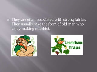  They are often associated with strong fairies.
They usually take the form of old men who
enjoy making mischief.
 