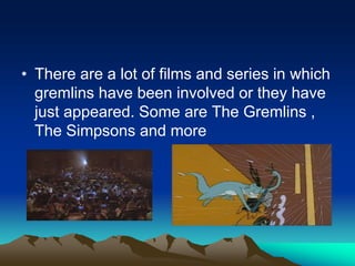 • There are a lot of films and series in which
gremlins have been involved or they have
just appeared. Some are The Gremlins ,
The Simpsons and more
 
