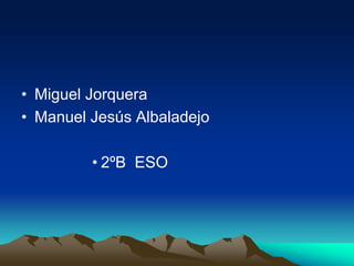 • Miguel Jorquera
• Manuel Jesús Albaladejo
• 2ºB ESO
 