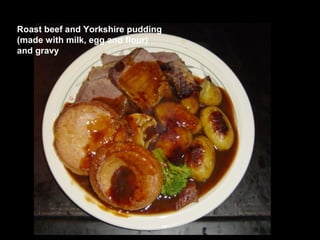Roast beef and Yorkshire pudding
(made with milk, egg and flour)
and gravy
 