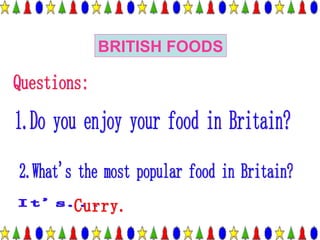 BRITISH FOODS Questions: 2.What's the most popular food in Britain? It's... Curry. 1.Do you enjoy your food in Britain? 