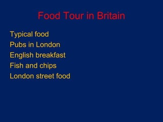 Food Tour in Britain
Typical food
Pubs in London
English breakfast
Fish and chips
London street food
 