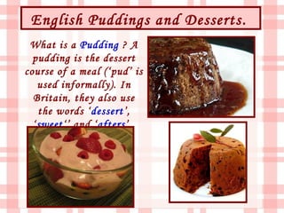English Puddings and Desserts .
 What is a Pudding ? A
  pudding is the dessert
course of a meal (‘pud’ is
   used informally). In
  Britain, they also use
   the words ‘dessert’,
  ‘sweet‘’ and ‘afters’.
 