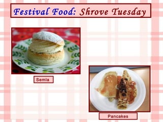Festival Food: Shrove Tuesday




     Semla




                    Pancakes
 