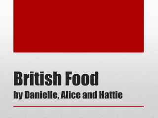 British Food
by Danielle, Alice and Hattie

 