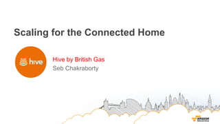 Scaling for the Connected Home
Hive by British Gas
Seb Chakraborty
 