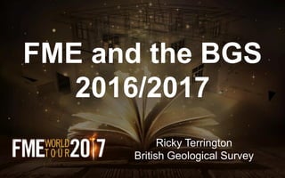 FME and the BGS
2016/2017
Ricky Terrington
British Geological Survey
 