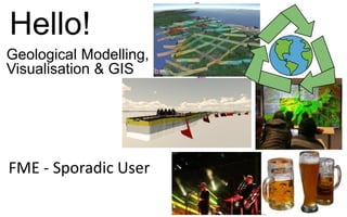 Hello!
Geological Modelling,
Visualisation & GIS
FME - Sporadic User
 