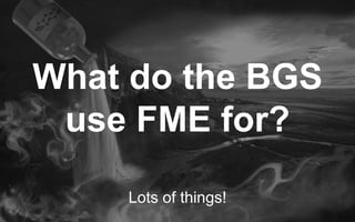 What do the BGS
use FME for?
Lots of things!
 