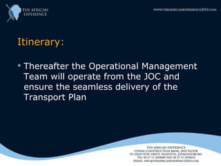 Itinerary:

   Thereafter the Operational Management
    Team will operate from the JOC and
    ensure the seamless delivery of the
    Transport Plan
 