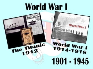 World War I 1901 - 1945 The Titanic 1912 World War I 1914-1918 