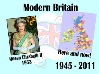 Modern Britain 1945 - 2011 Here and now! Queen Elizabeth II 1953 