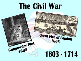 The Civil War 1603 - 1714 Gunpowder Plot 1605 Great Fire of London 1666 