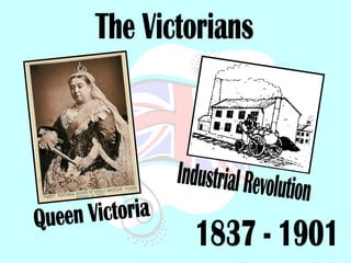 The Victorians 1837 - 1901 Queen Victoria Industrial Revolution 
